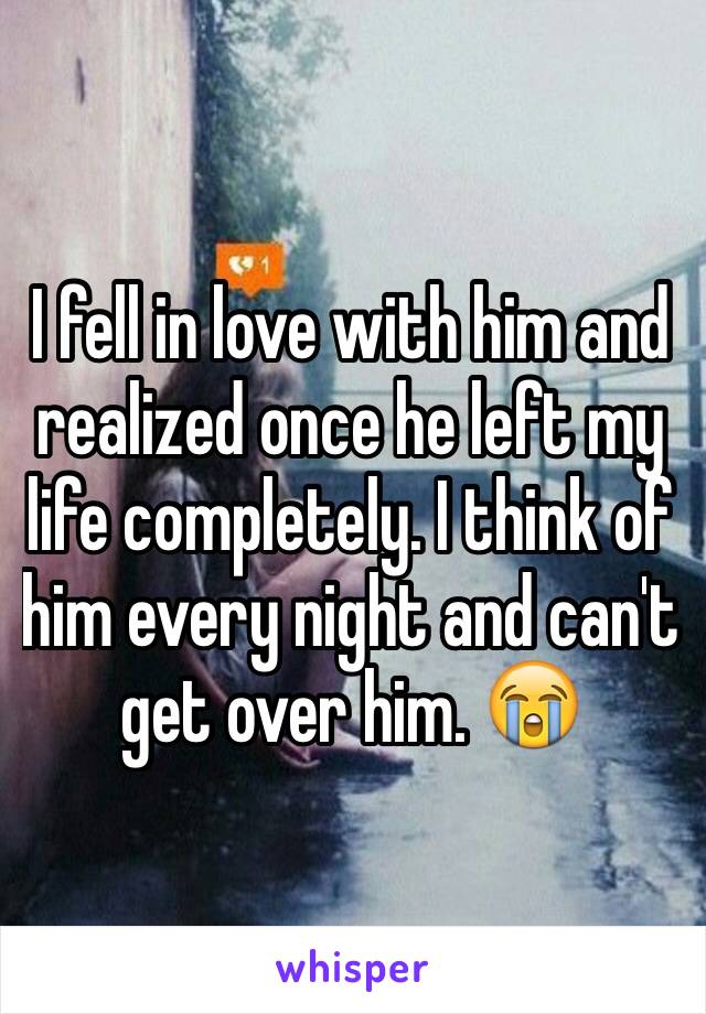 I fell in love with him and realized once he left my life completely. I think of him every night and can't get over him. 😭