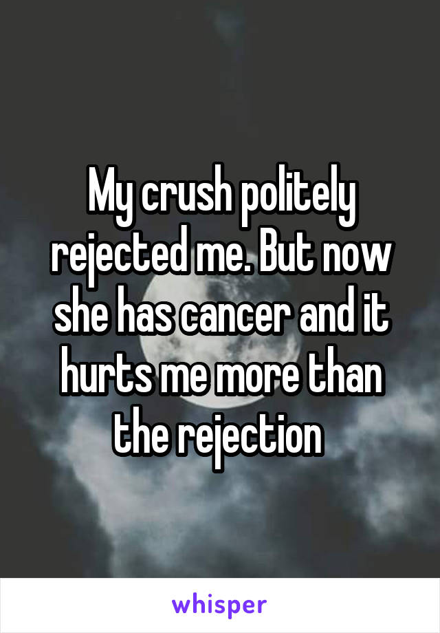 My crush politely rejected me. But now she has cancer and it hurts me more than the rejection 