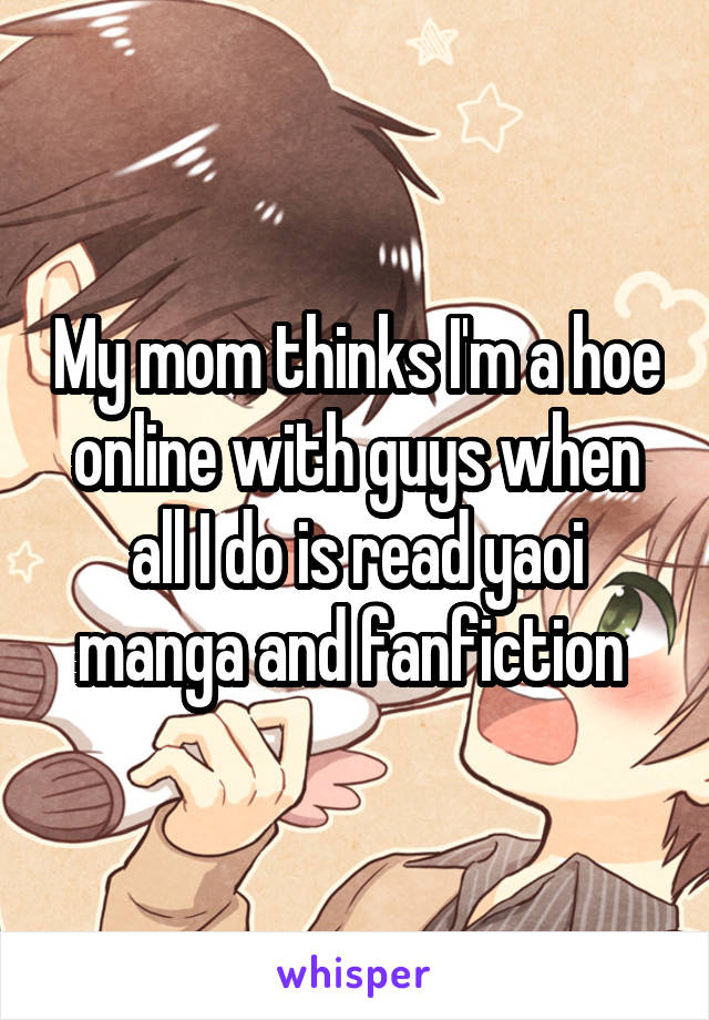 My mom thinks I'm a hoe online with guys when all I do is read yaoi manga and fanfiction 