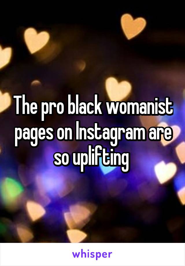 The pro black womanist pages on Instagram are so uplifting 