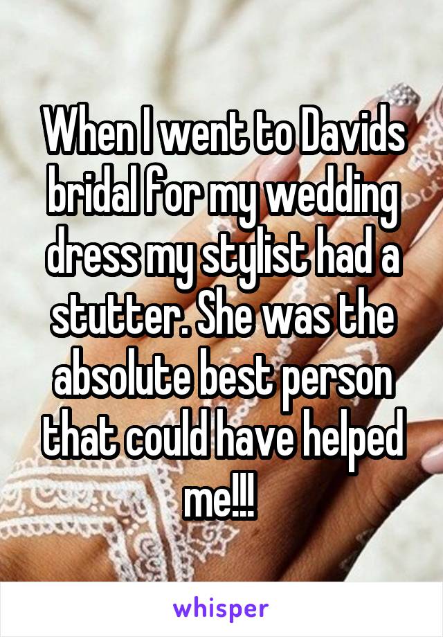 When I went to Davids bridal for my wedding dress my stylist had a stutter. She was the absolute best person that could have helped me!!! 