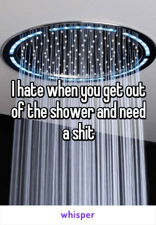 I hate when you get out of the shower and need a shit