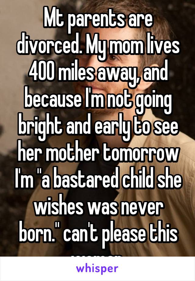 Mt parents are divorced. My mom lives 400 miles away, and because I'm not going bright and early to see her mother tomorrow I'm "a bastared child she wishes was never born." can't please this woman.