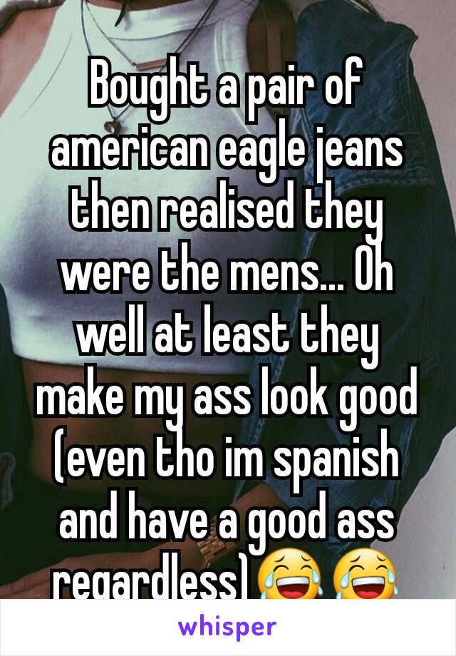 Bought a pair of american eagle jeans then realised they were the mens... Oh well at least they make my ass look good (even tho im spanish and have a good ass regardless)😂😂