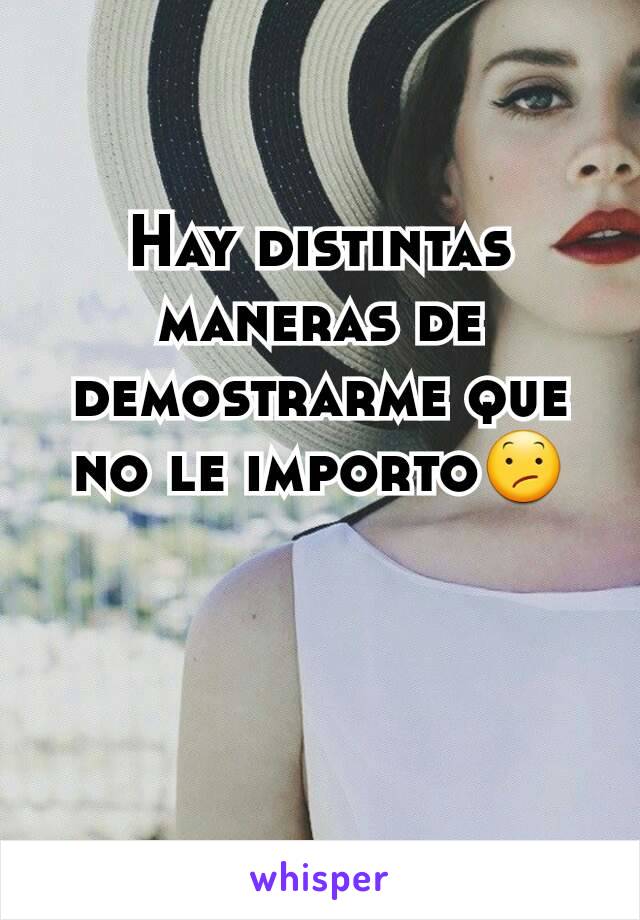 Hay distintas maneras de demostrarme que no le importo😕