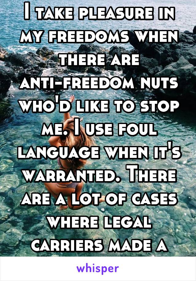 I take pleasure in my freedoms when there are anti-freedom nuts who'd like to stop me. I use foul language when it's warranted. There are a lot of cases where legal carriers made a difference.