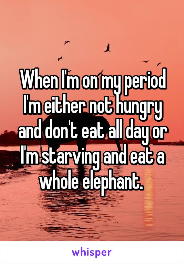 When I'm on my period I'm either not hungry and don't eat all day or I'm starving and eat a whole elephant. 