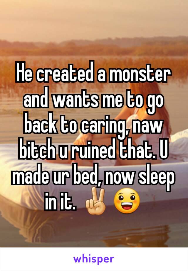 He created a monster and wants me to go back to caring, naw bitch u ruined that. U made ur bed, now sleep in it. ✌😀