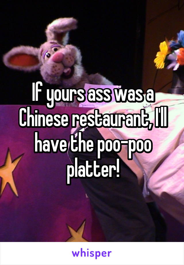 If yours ass was a Chinese restaurant, I'll have the poo-poo platter!