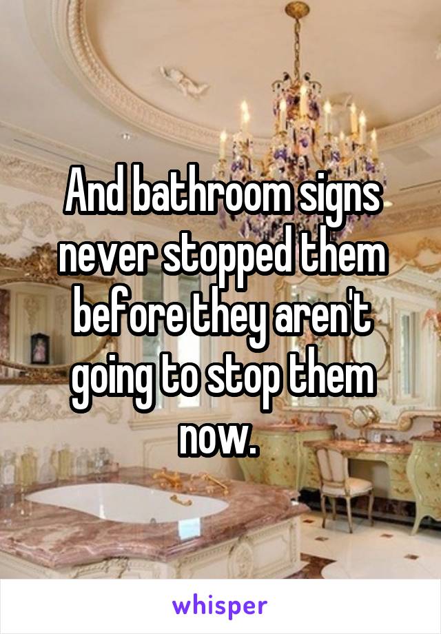 And bathroom signs never stopped them before they aren't going to stop them now. 