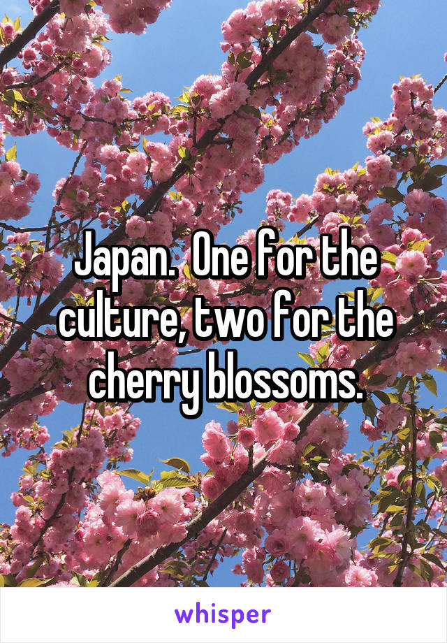 Japan.  One for the culture, two for the cherry blossoms.