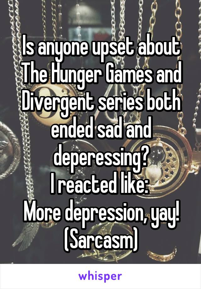 Is anyone upset about The Hunger Games and Divergent series both ended sad and deperessing?
I reacted like: 
More depression, yay! (Sarcasm)