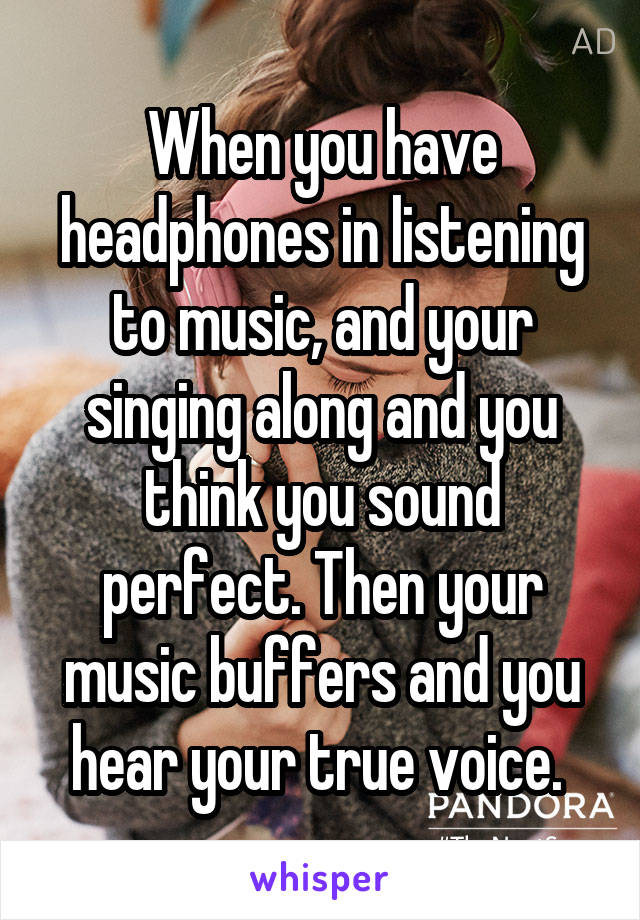 When you have headphones in listening to music, and your singing along and you think you sound perfect. Then your music buffers and you hear your true voice. 