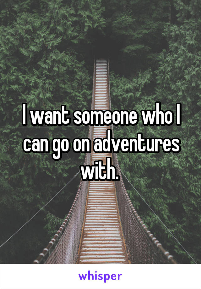 I want someone who I can go on adventures with. 