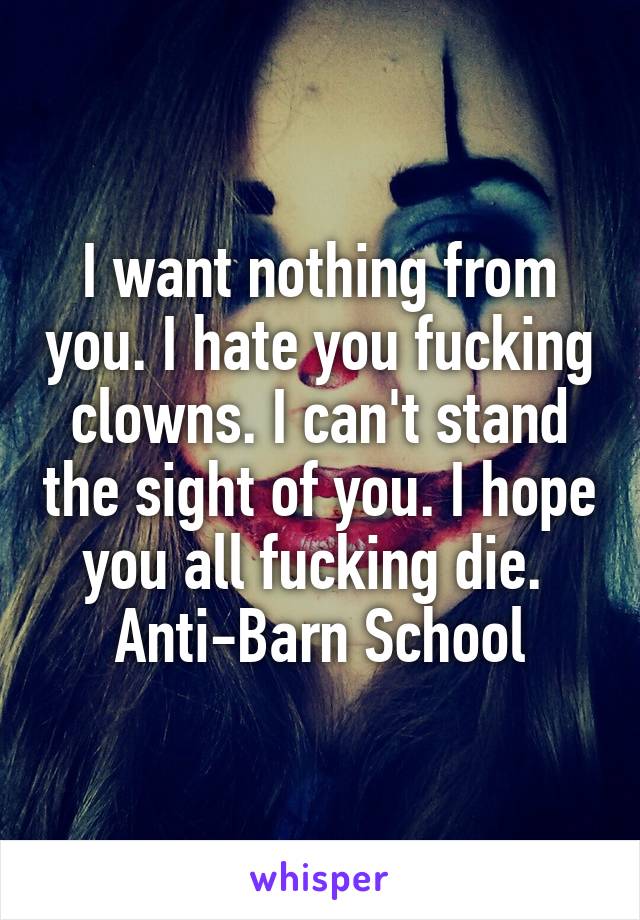 I want nothing from you. I hate you fucking clowns. I can't stand the sight of you. I hope you all fucking die. 
Anti-Barn School