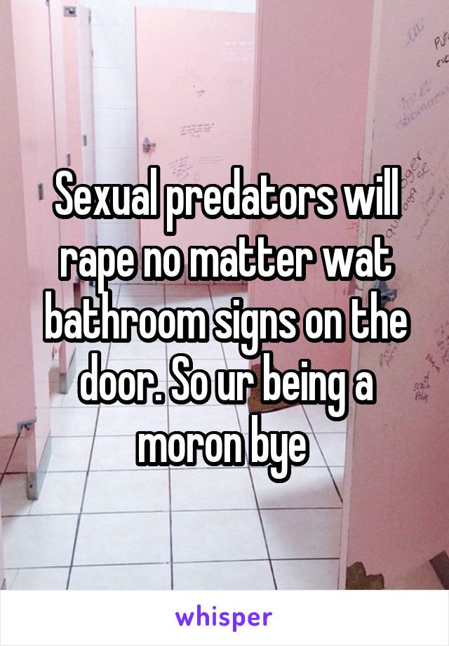 Sexual predators will rape no matter wat bathroom signs on the door. So ur being a moron bye 