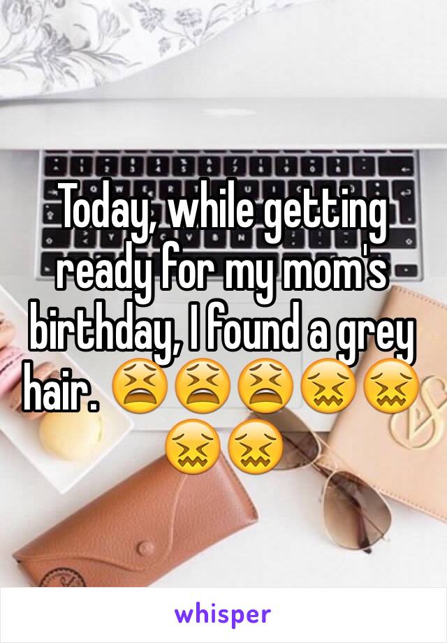 Today, while getting ready for my mom's birthday, I found a grey hair. 😫😫😫😖😖😖😖