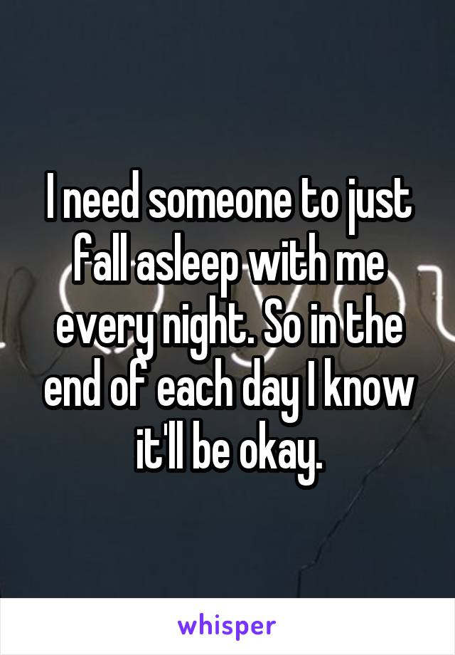 I need someone to just fall asleep with me every night. So in the end of each day I know it'll be okay.