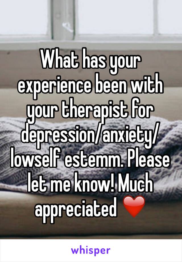 What has your experience been with your therapist for depression/anxiety/lowself estemm. Please let me know! Much appreciated ❤️