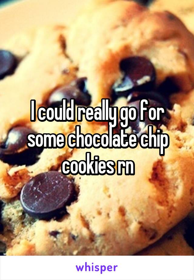 I could really go for some chocolate chip cookies rn