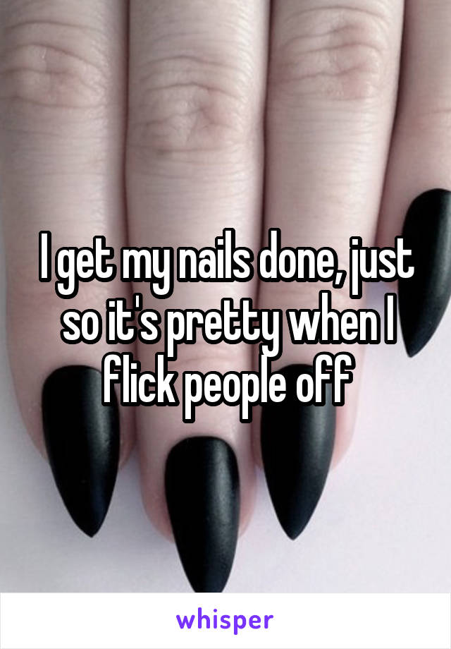 I get my nails done, just so it's pretty when I flick people off