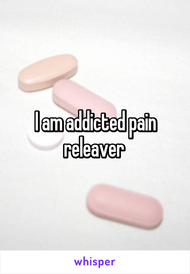 I am addicted pain releaver 