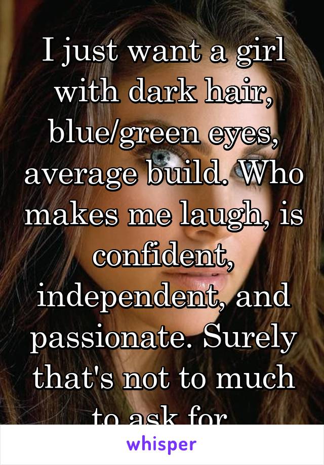 I just want a girl with dark hair, blue/green eyes, average build. Who makes me laugh, is confident, independent, and passionate. Surely that's not to much to ask for 