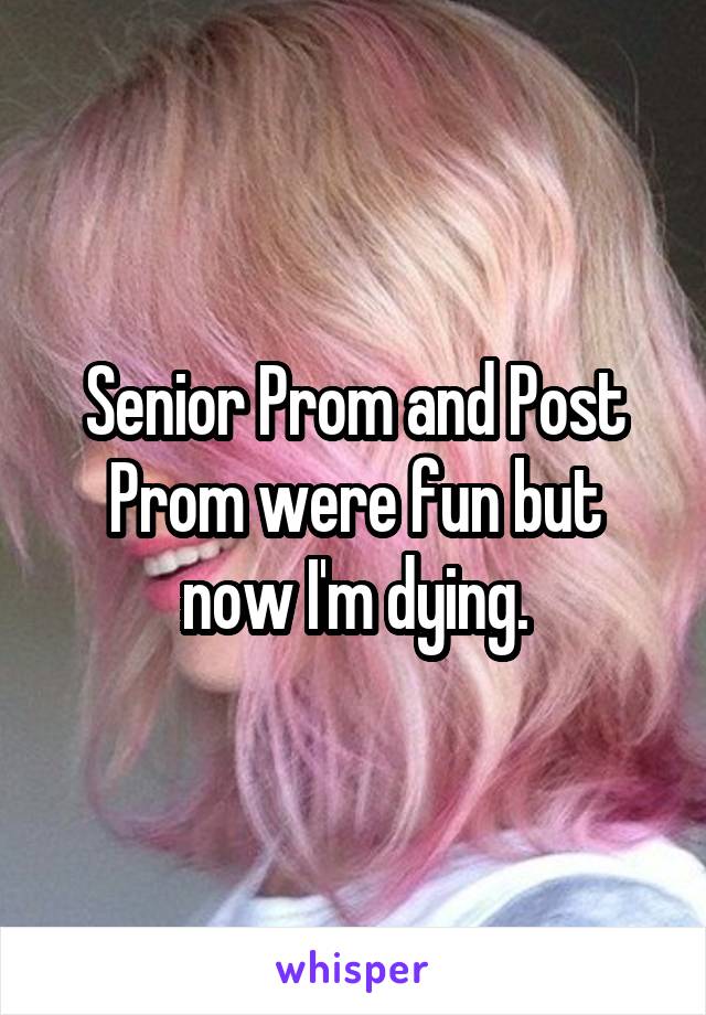 Senior Prom and Post Prom were fun but now I'm dying.