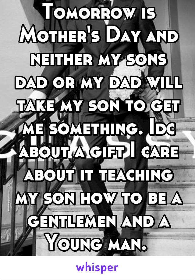 Tomorrow is Mother's Day and neither my sons dad or my dad will take my son to get me something. Idc about a gift I care about it teaching my son how to be a gentlemen and a Young man. 
No class!