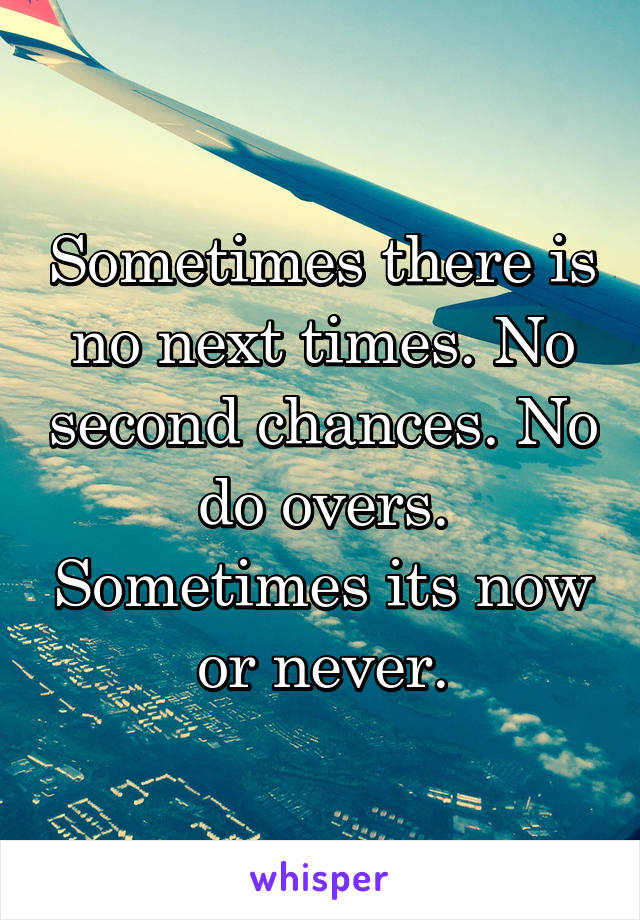 Sometimes there is no next times. No second chances. No do overs. Sometimes its now or never.