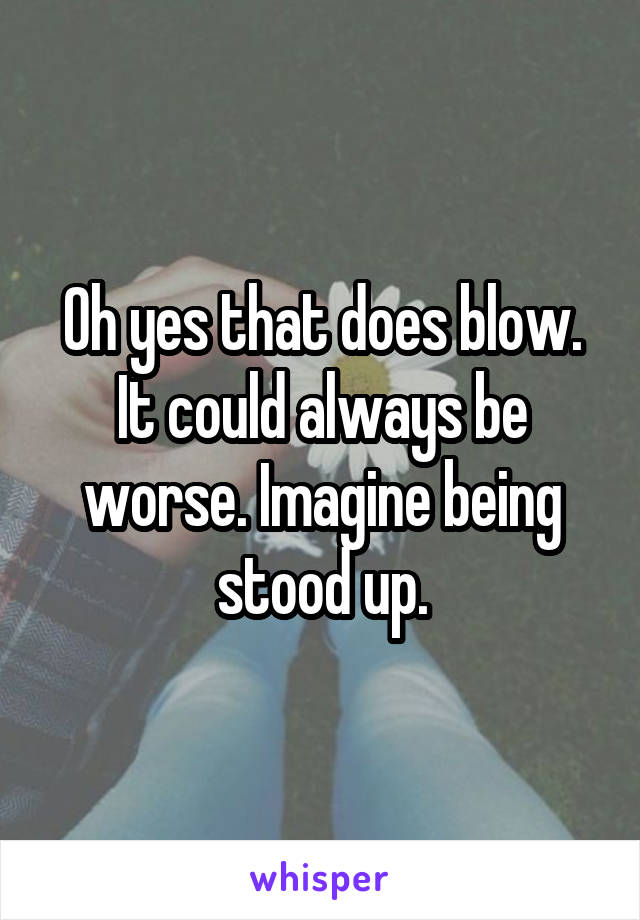 Oh yes that does blow.
It could always be worse. Imagine being stood up.