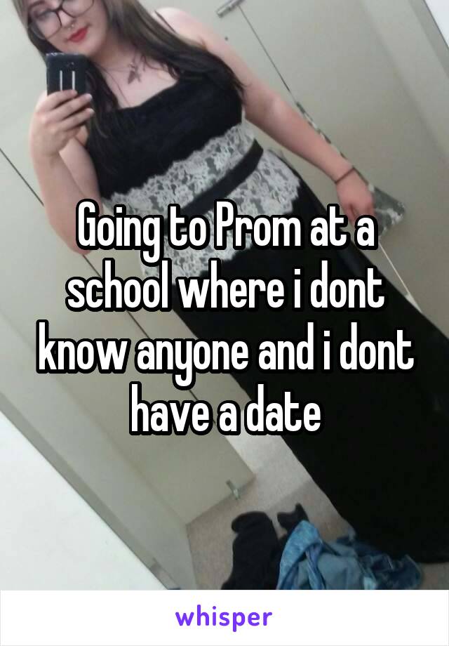 Going to Prom at a school where i dont know anyone and i dont have a date