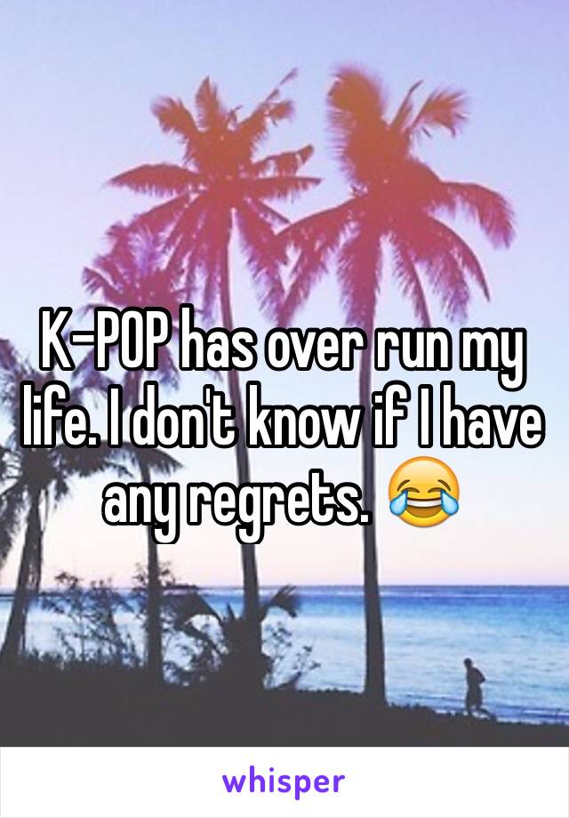 K-POP has over run my life. I don't know if I have any regrets. 😂