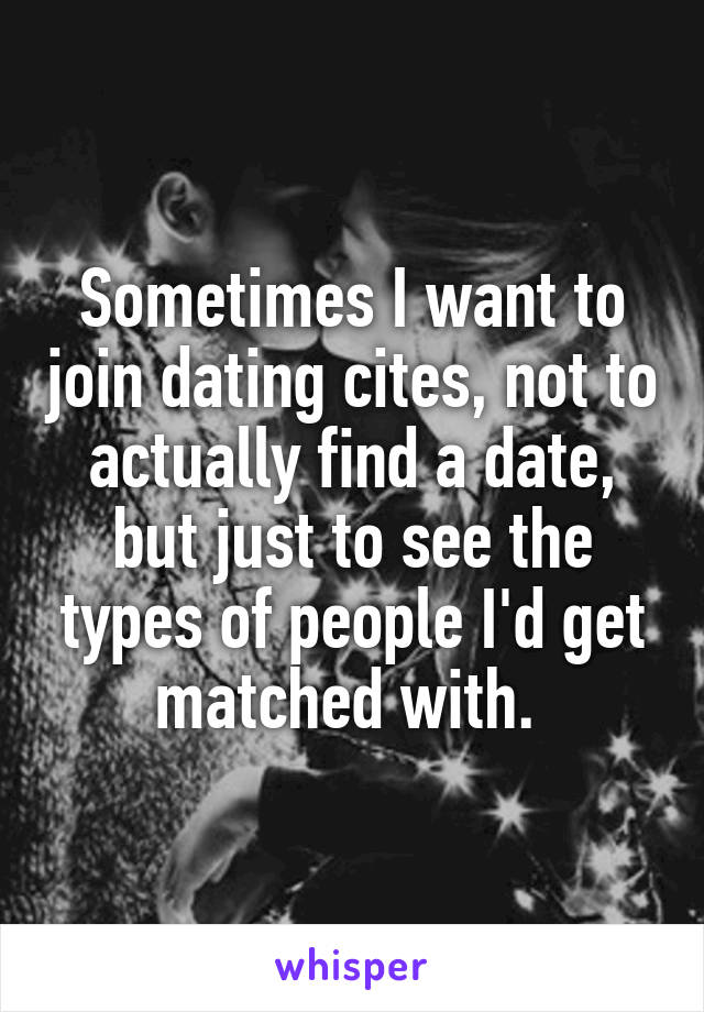 Sometimes I want to join dating cites, not to actually find a date, but just to see the types of people I'd get matched with. 