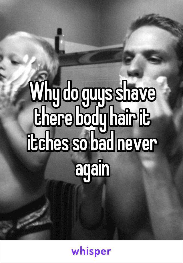 Why do guys shave there body hair it itches so bad never again