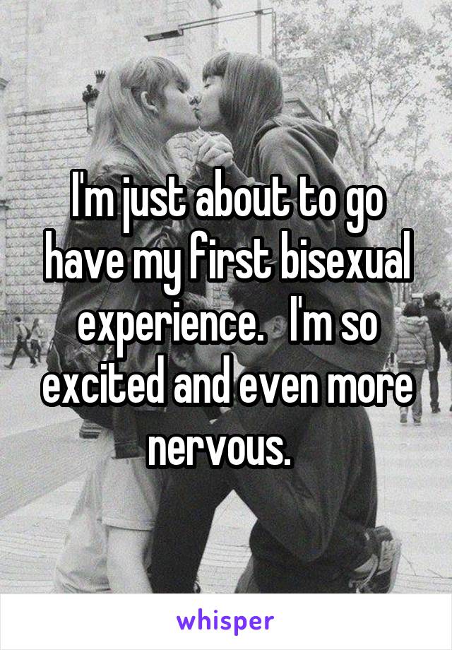 I'm just about to go have my first bisexual experience.   I'm so excited and even more nervous.  