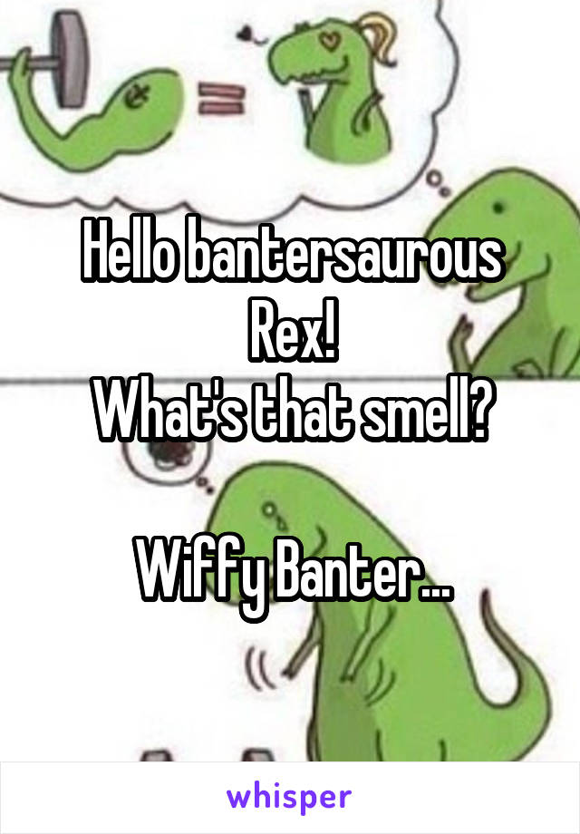 Hello bantersaurous Rex!
What's that smell?

Wiffy Banter...