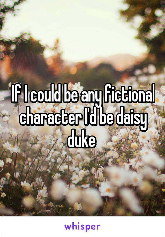 If I could be any fictional character I'd be daisy duke 