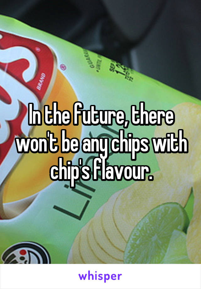 In the future, there won't be any chips with chip's flavour.