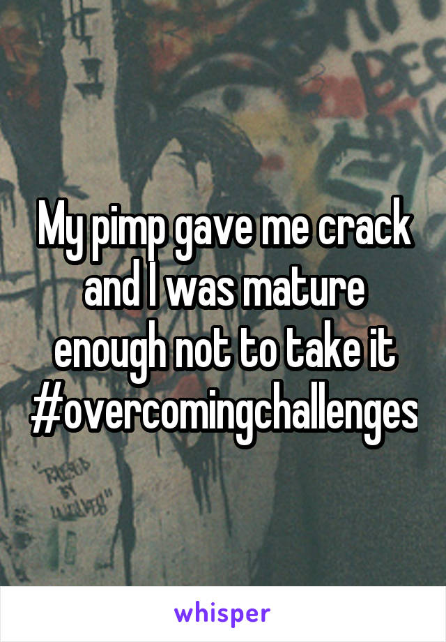 My pimp gave me crack and I was mature enough not to take it #overcomingchallenges