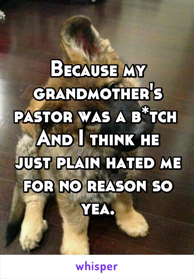 Because my grandmother's pastor was a b*tch 
And I think he just plain hated me for no reason so yea.