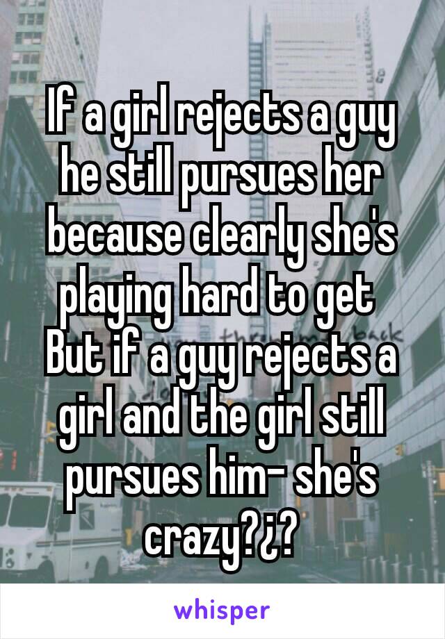 If a girl rejects a guy he still pursues her because clearly she's playing hard to get 
But if a guy rejects a girl and the girl still pursues him- she's crazy?¿?