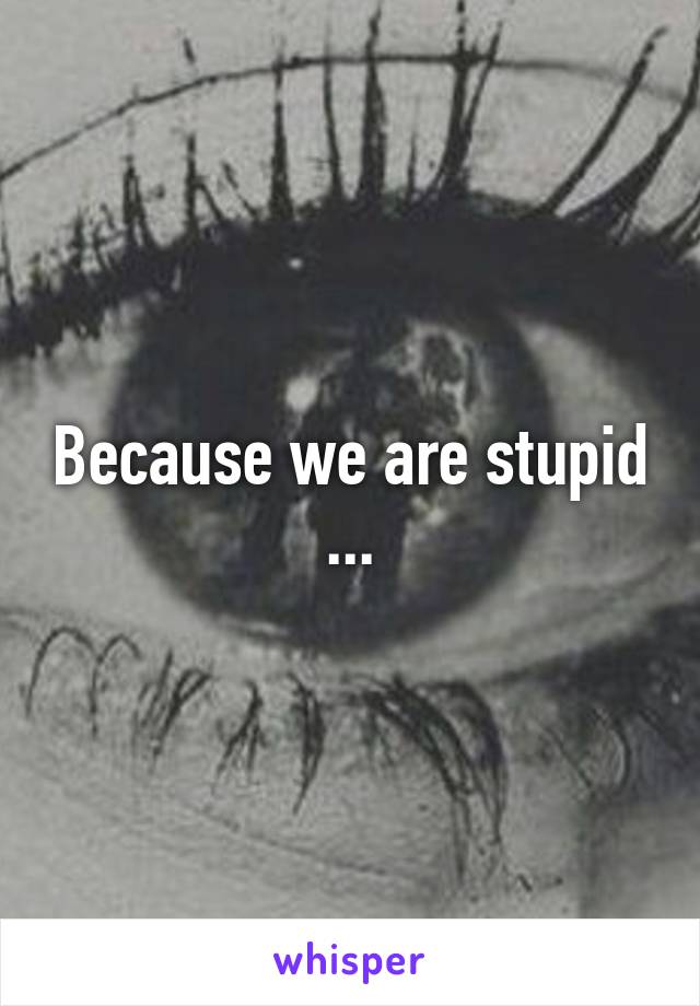 Because we are stupid
...