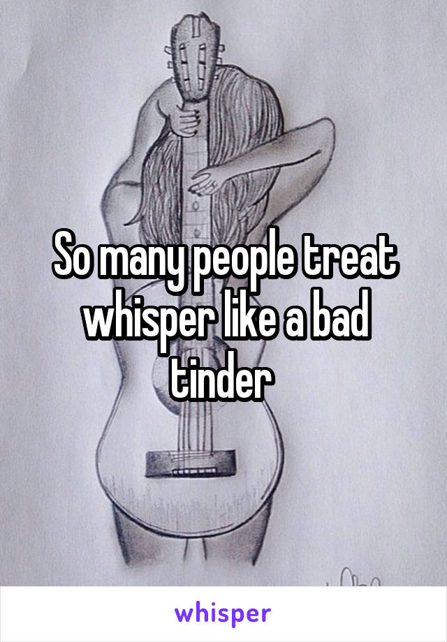 So many people treat whisper like a bad tinder 