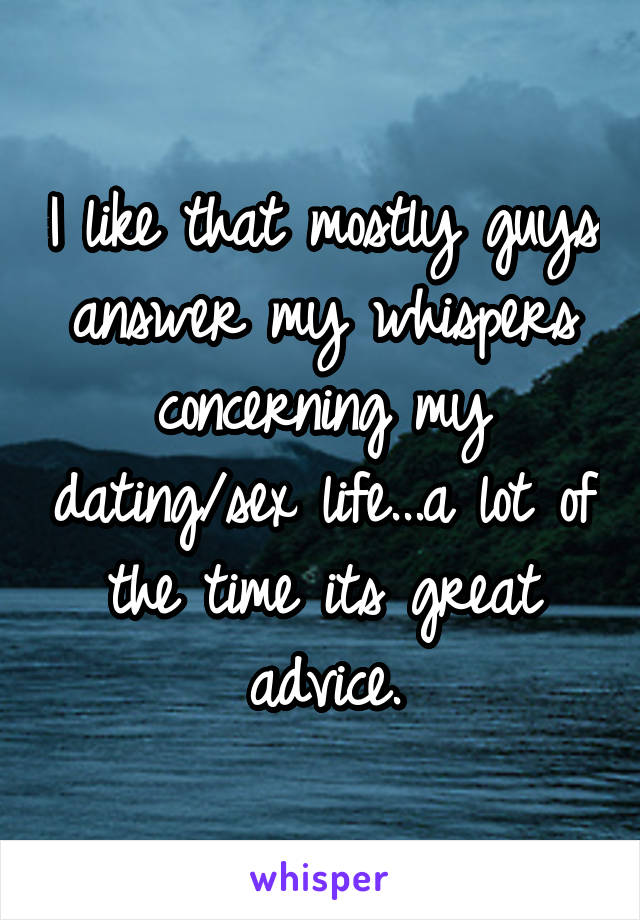 I like that mostly guys answer my whispers concerning my dating/sex life...a lot of the time its great advice.