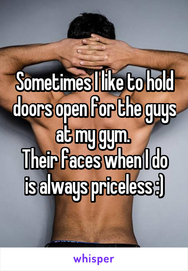 Sometimes I like to hold doors open for the guys at my gym. 
Their faces when I do is always priceless :)