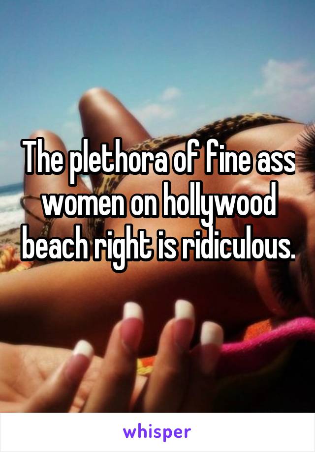 The plethora of fine ass women on hollywood beach right is ridiculous. 