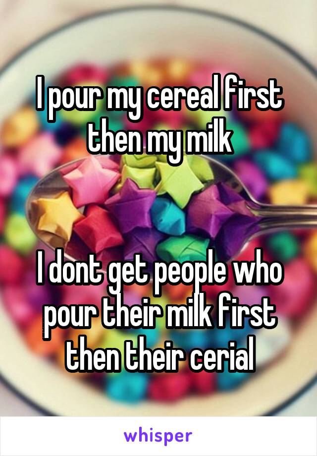 I pour my cereal first then my milk


I dont get people who pour their milk first then their cerial