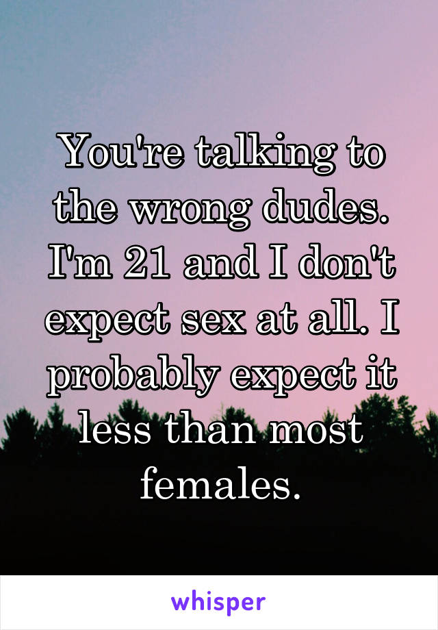 You're talking to the wrong dudes. I'm 21 and I don't expect sex at all. I probably expect it less than most females.