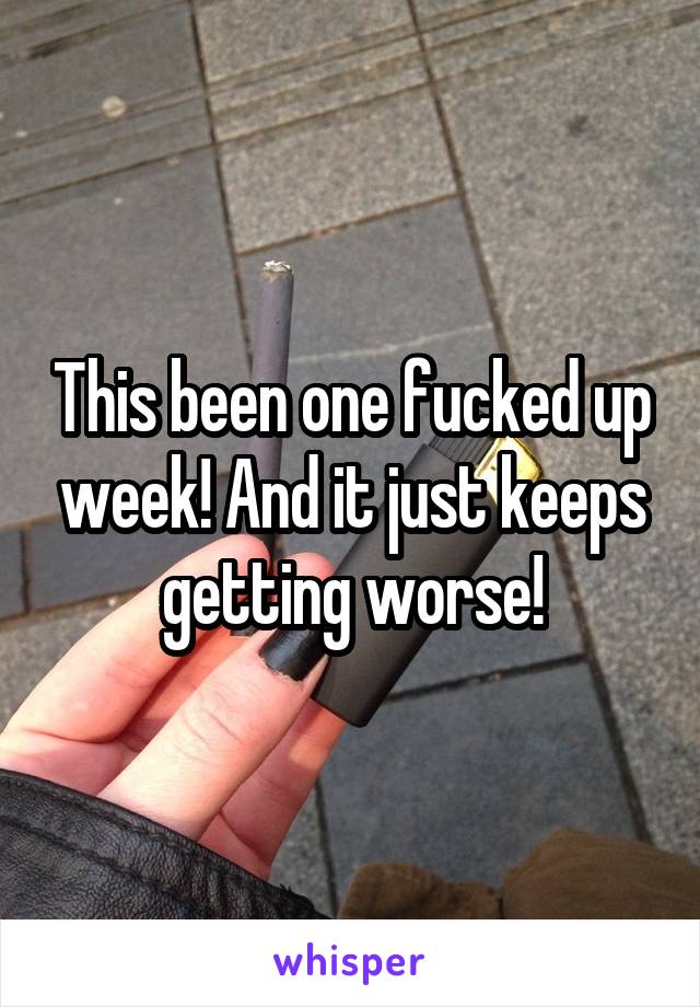 This been one fucked up week! And it just keeps getting worse!